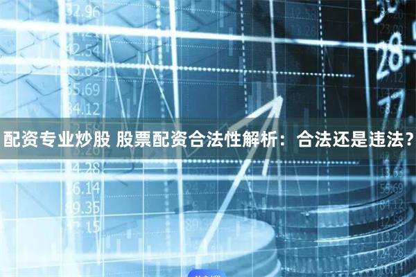 配资专业炒股 股票配资合法性解析：合法还是违法？