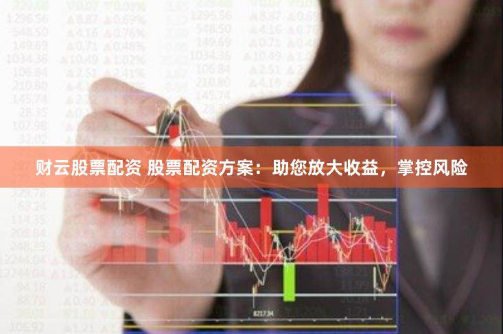 财云股票配资 股票配资方案：助您放大收益，掌控风险