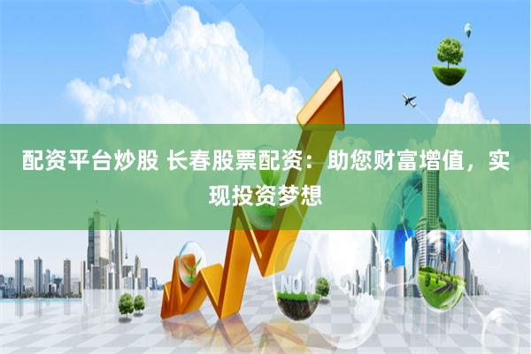 配资平台炒股 长春股票配资：助您财富增值，实现投资梦想
