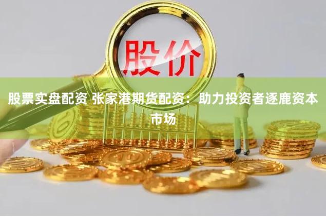 股票实盘配资 张家港期货配资：助力投资者逐鹿资本市场
