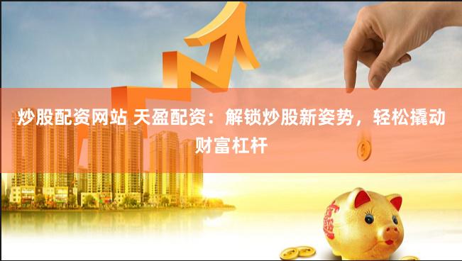 炒股配资网站 天盈配资：解锁炒股新姿势，轻松撬动财富杠杆