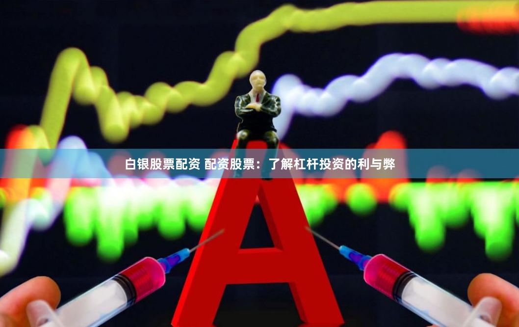 白银股票配资 配资股票：了解杠杆投资的利与弊