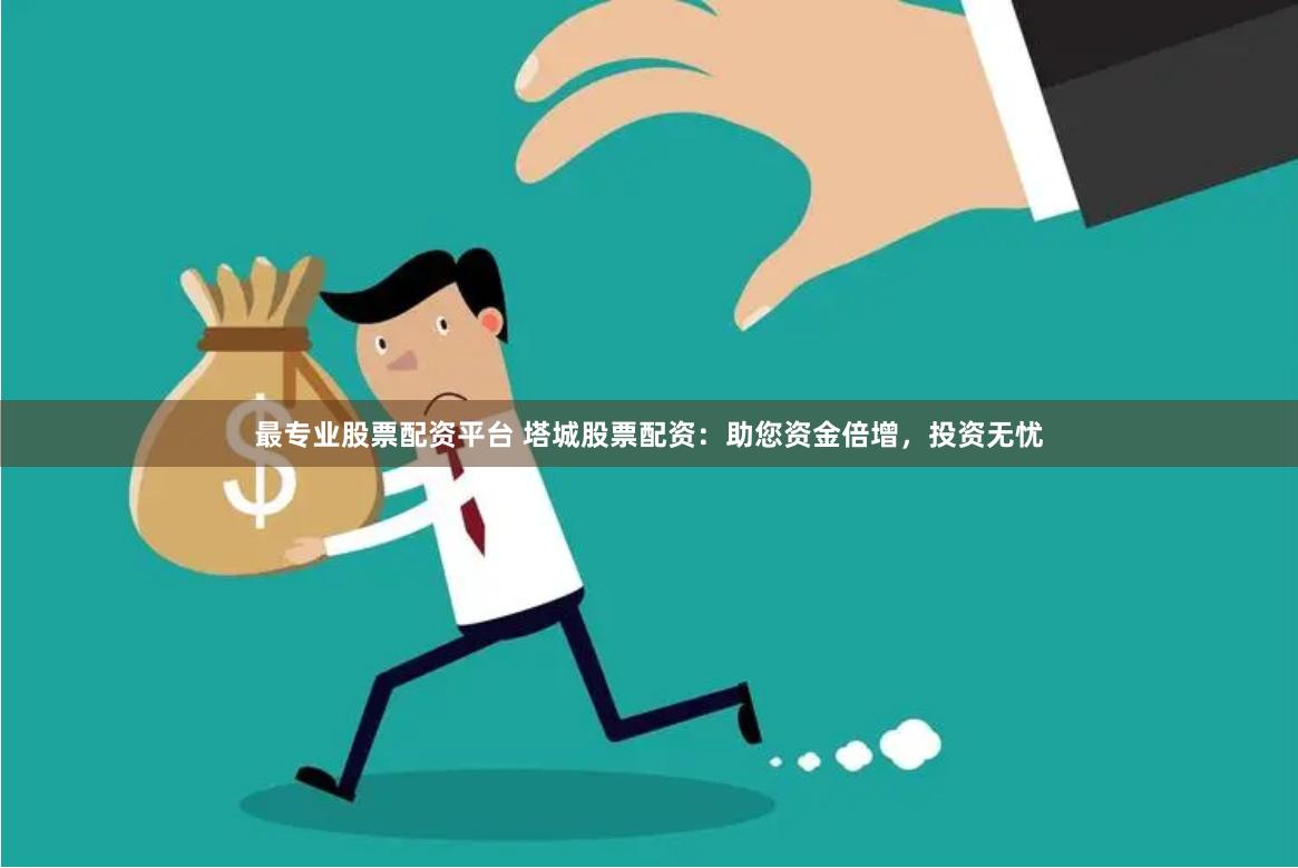 最专业股票配资平台 塔城股票配资：助您资金倍增，投资无忧