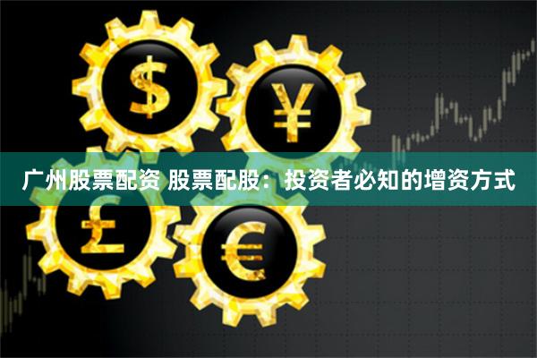 广州股票配资 股票配股：投资者必知的增资方式