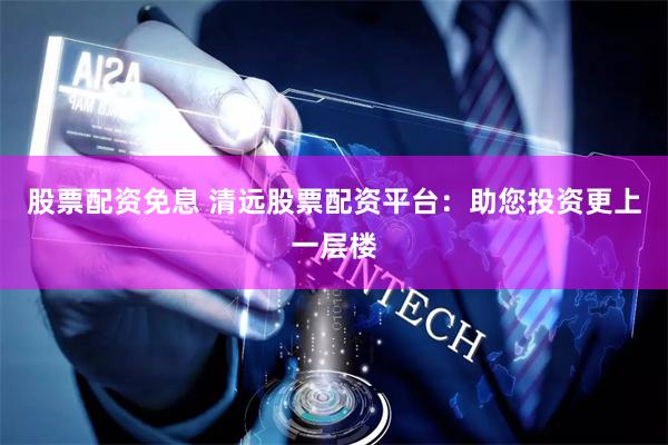 股票配资免息 清远股票配资平台：助您投资更上一层楼