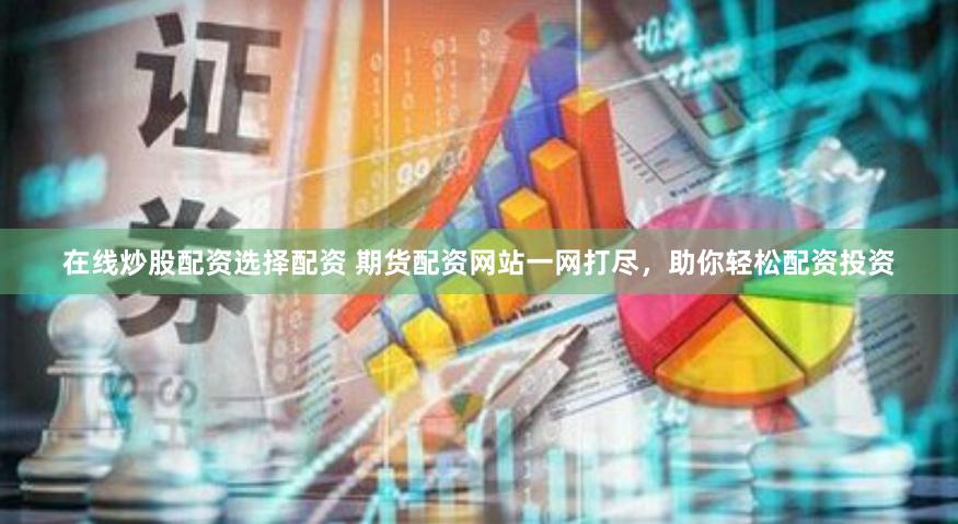 在线炒股配资选择配资 期货配资网站一网打尽，助你轻松配资投资