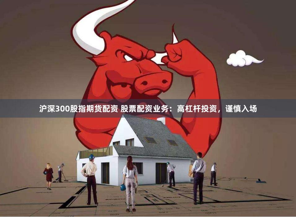 沪深300股指期货配资 股票配资业务：高杠杆投资，谨慎入场