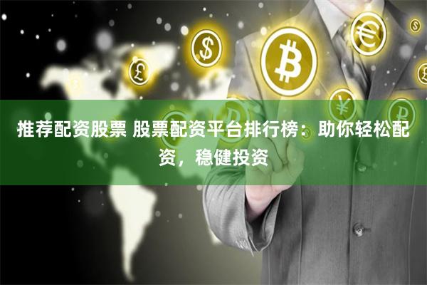 推荐配资股票 股票配资平台排行榜：助你轻松配资，稳健投资