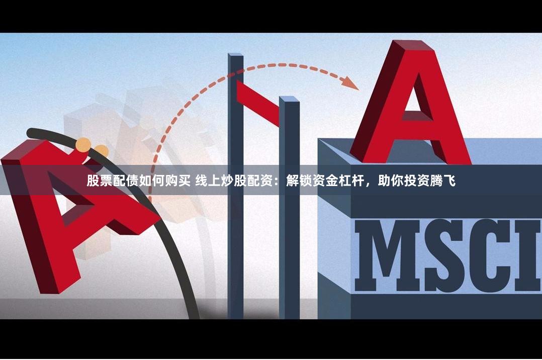 股票配债如何购买 线上炒股配资：解锁资金杠杆，助你投资腾飞