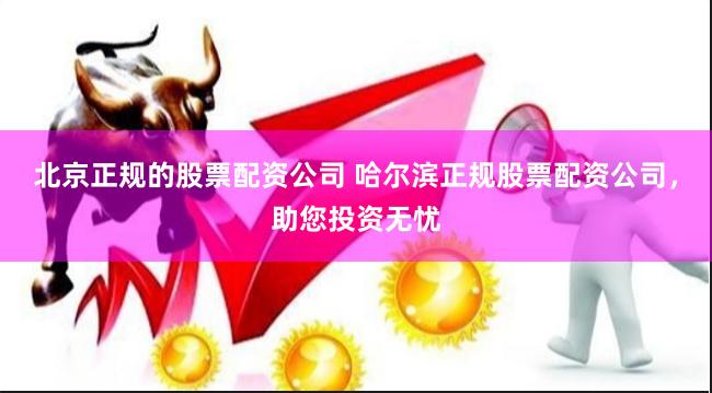 北京正规的股票配资公司 哈尔滨正规股票配资公司，助您投资无忧