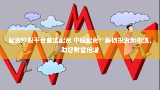 配资炒股平台首选配资 中股配资：解锁投资新机遇，助您财富倍增