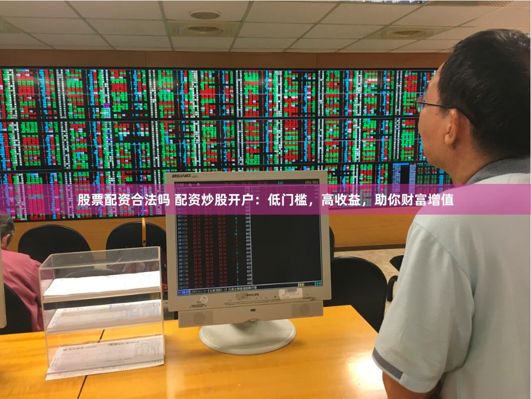 股票配资合法吗 配资炒股开户：低门槛，高收益，助你财富增值
