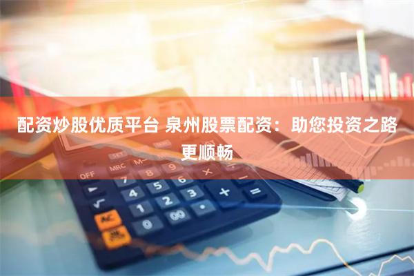配资炒股优质平台 泉州股票配资：助您投资之路更顺畅