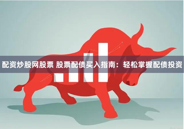 配资炒股网股票 股票配债买入指南：轻松掌握配债投资