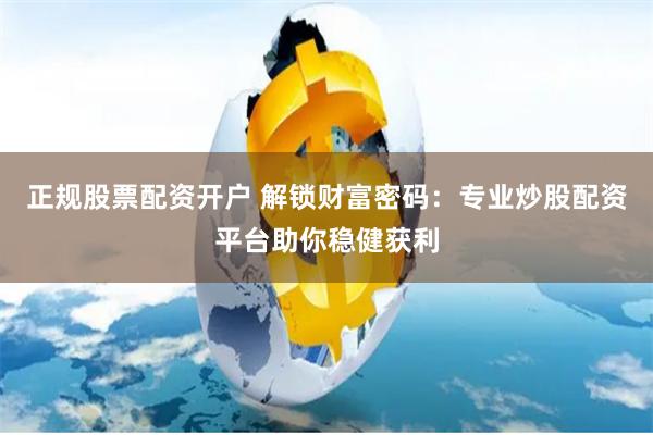 正规股票配资开户 解锁财富密码：专业炒股配资平台助你稳健获利