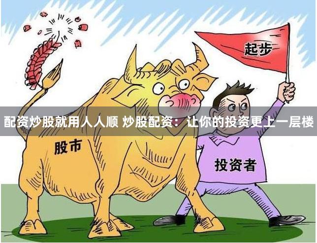 配资炒股就用人人顺 炒股配资：让你的投资更上一层楼