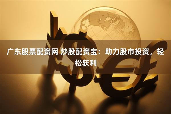 广东股票配资网 炒股配资宝：助力股市投资，轻松获利