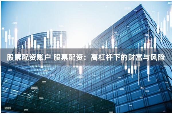 股票配资账户 股票配资：高杠杆下的财富与风险