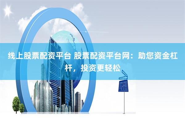 线上股票配资平台 股票配资平台网：助您资金杠杆，投资更轻松