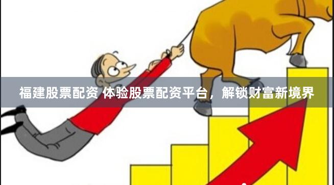 福建股票配资 体验股票配资平台，解锁财富新境界