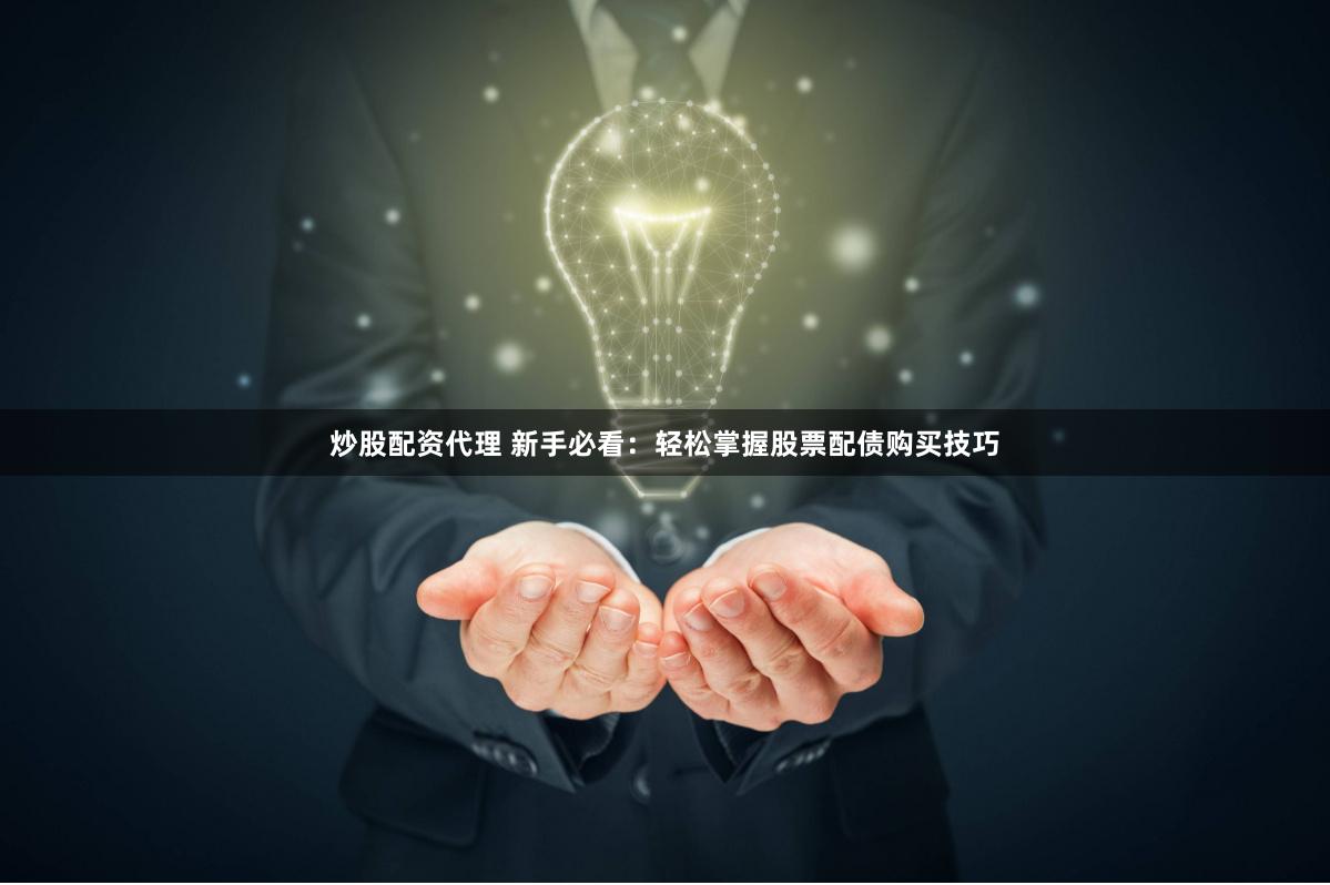 炒股配资代理 新手必看：轻松掌握股票配债购买技巧