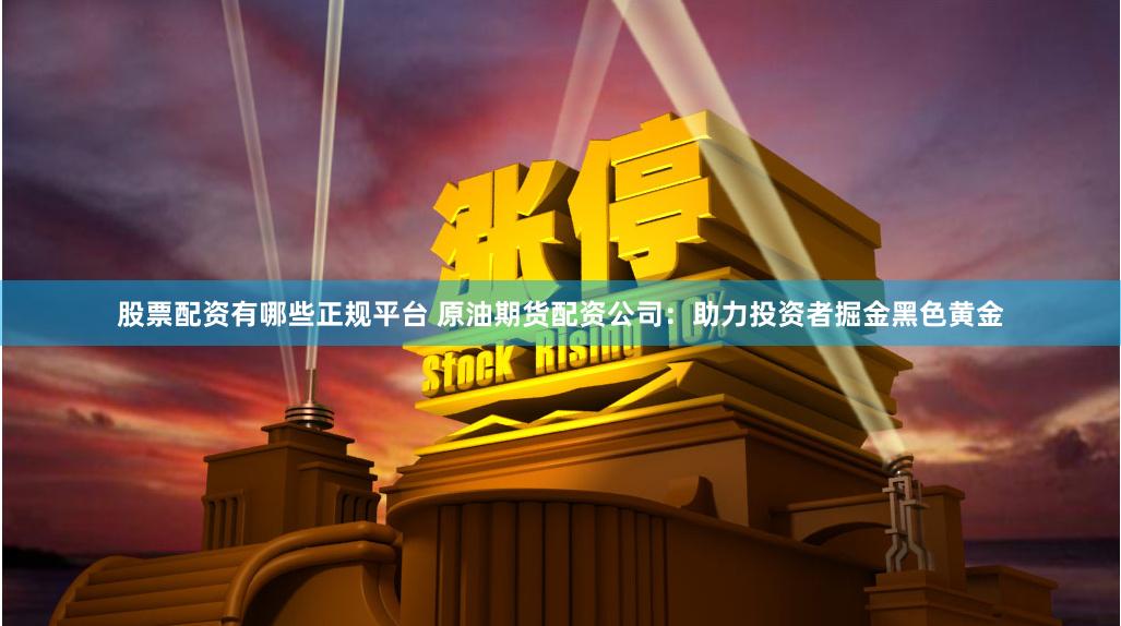 股票配资有哪些正规平台 原油期货配资公司：助力投资者掘金黑色黄金