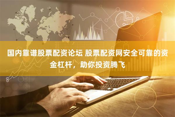 国内靠谱股票配资论坛 股票配资网安全可靠的资金杠杆，助你投资腾飞