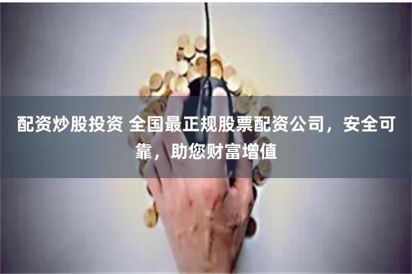 配资炒股投资 全国最正规股票配资公司，安全可靠，助您财富增值