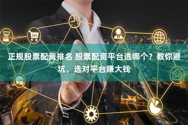 正规股票配资排名 股票配资平台选哪个？教你避坑，选对平台赚大钱