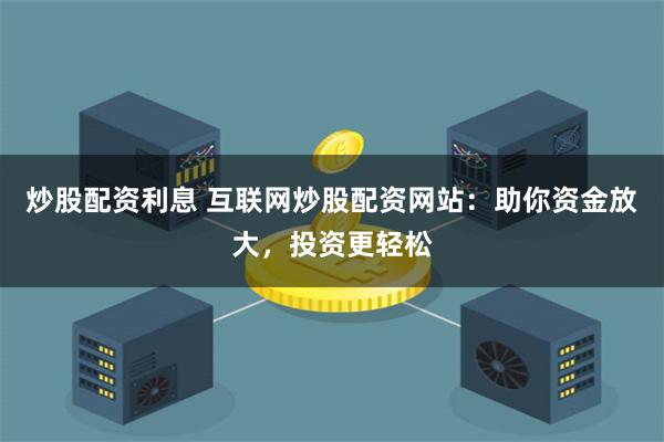 炒股配资利息 互联网炒股配资网站：助你资金放大，投资更轻松