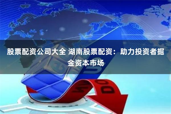 股票配资公司大全 湖南股票配资：助力投资者掘金资本市场