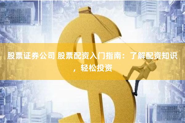 股票证券公司 股票配资入门指南：了解配资知识，轻松投资