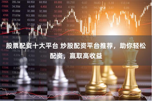 股票配资十大平台 炒股配资平台推荐，助你轻松配资，赢取高收益