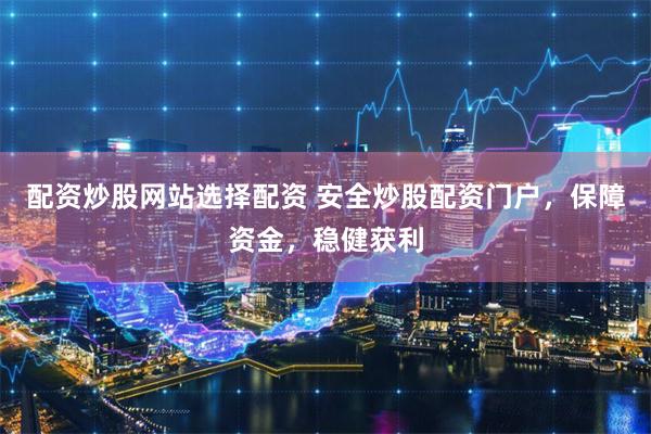 配资炒股网站选择配资 安全炒股配资门户，保障资金，稳健获利