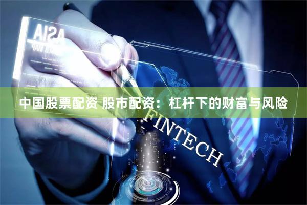 中国股票配资 股市配资：杠杆下的财富与风险
