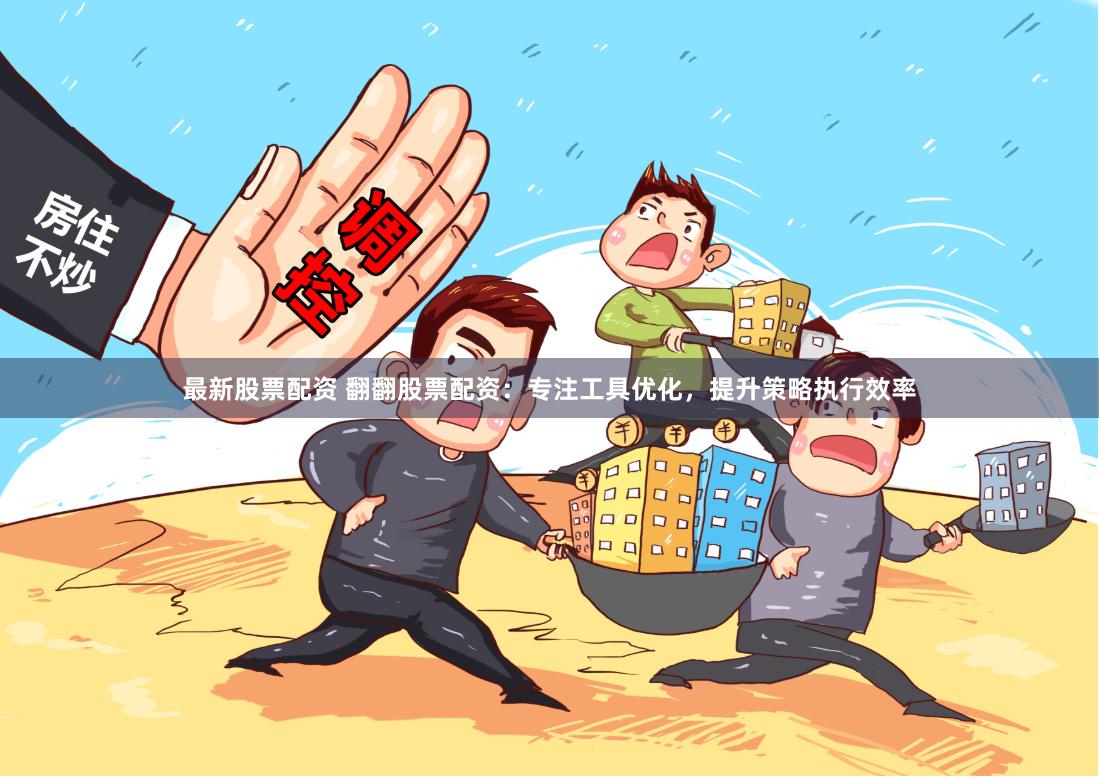 最新股票配资 翻翻股票配资:专注工具优化,提升策略执行效率