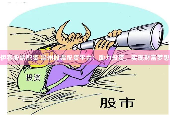 伊春股票配资 温州股票配资平台：助力投资，实现财富梦想