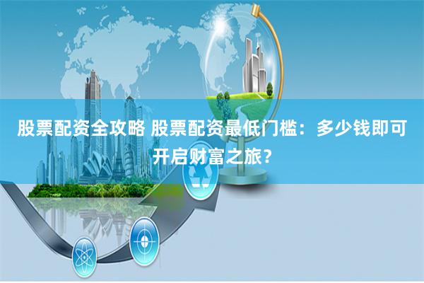 股票配资全攻略 股票配资最低门槛：多少钱即可开启财富之旅？