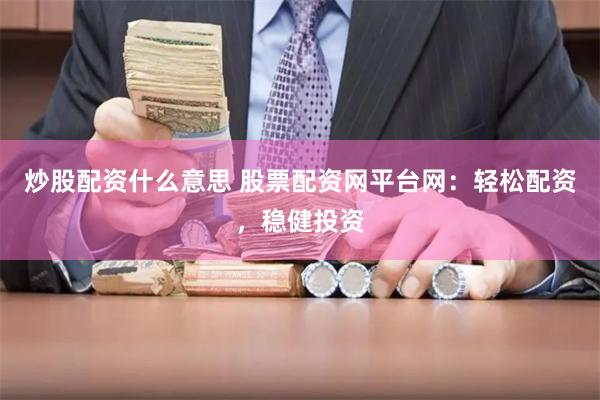 炒股配资什么意思 股票配资网平台网：轻松配资，稳健投资
