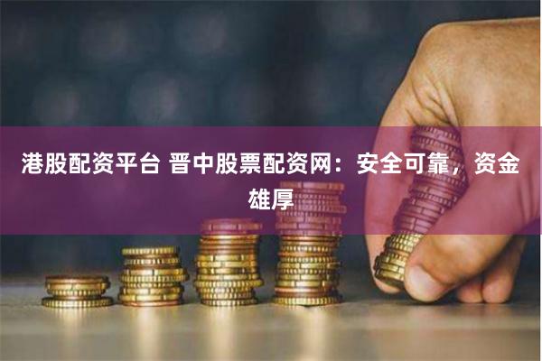 港股配资平台 晋中股票配资网：安全可靠，资金雄厚