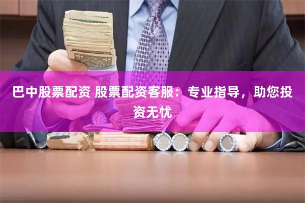 巴中股票配资 股票配资客服：专业指导，助您投资无忧
