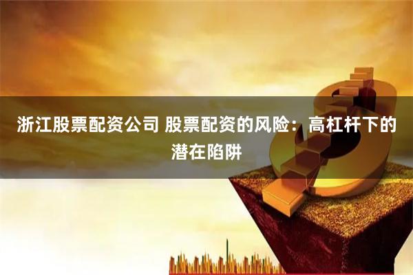 浙江股票配资公司 股票配资的风险：高杠杆下的潜在陷阱