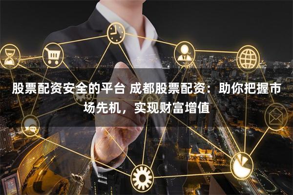 股票配资安全的平台 成都股票配资：助你把握市场先机，实现财富增值