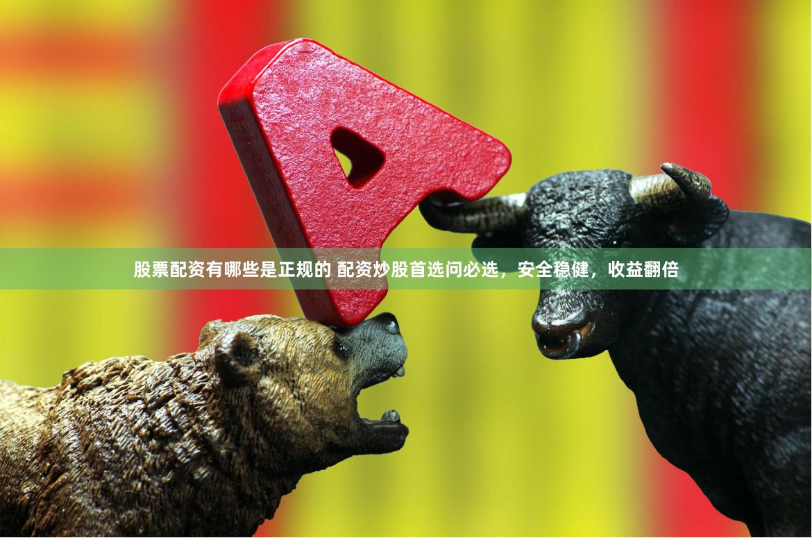 股票配资有哪些是正规的 配资炒股首选问必选,安全稳健,收益翻倍