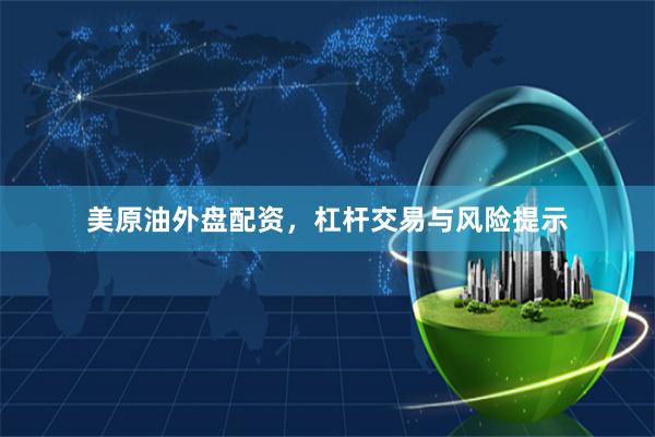 美原油外盘配资，杠杆交易与风险提示